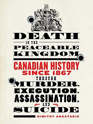 "Death in the Peaceable Kingdom: Canadian History since 1867 through Murder, Execution, Assassination and Suicide"